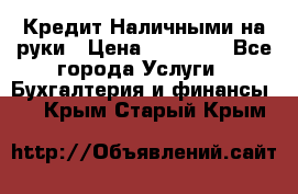 Кредит Наличными на руки › Цена ­ 50 000 - Все города Услуги » Бухгалтерия и финансы   . Крым,Старый Крым